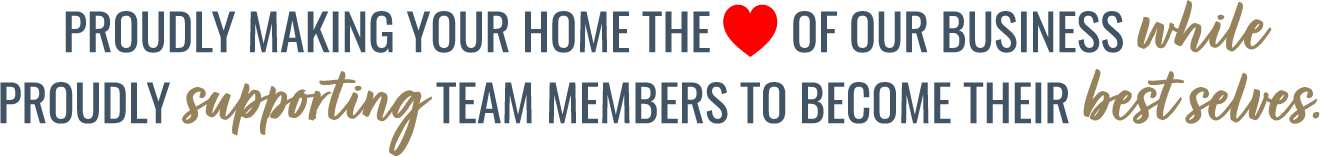 Proudly making your home the heart of our business, while proudly supporting team members to become their best selves.